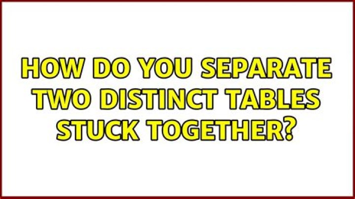 How do you separate two distinct tables stuck together?