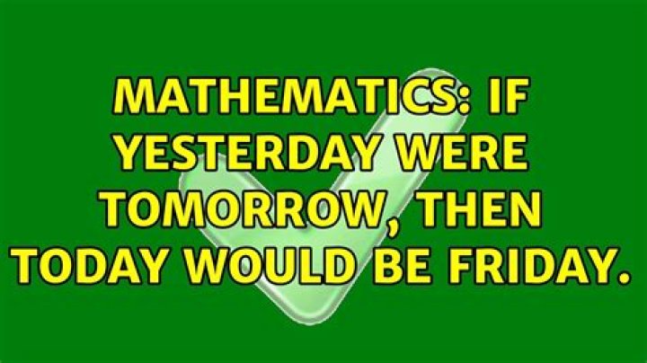 If yesterday were tomorrow, then today would be Friday.