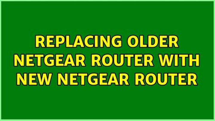 Replacing older netgear router with new netgear router