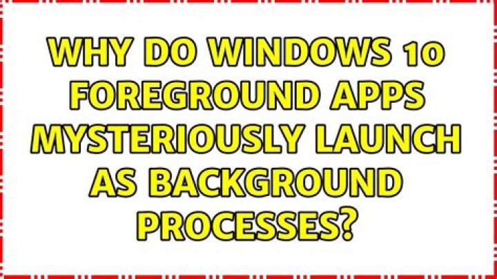 Why do Windows 10 foreground apps mysteriously launch as background processes?
